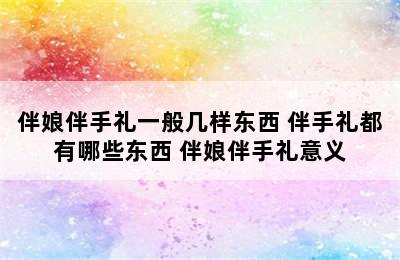 伴娘伴手礼一般几样东西 伴手礼都有哪些东西 伴娘伴手礼意义